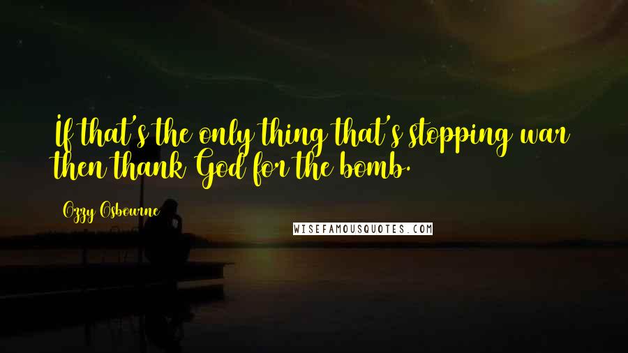 Ozzy Osbourne Quotes: If that's the only thing that's stopping war then thank God for the bomb.