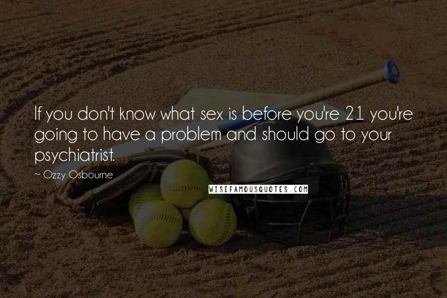 Ozzy Osbourne Quotes: If you don't know what sex is before you're 21 you're going to have a problem and should go to your psychiatrist.