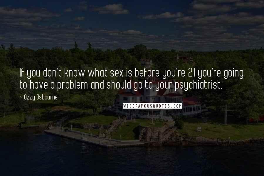 Ozzy Osbourne Quotes: If you don't know what sex is before you're 21 you're going to have a problem and should go to your psychiatrist.