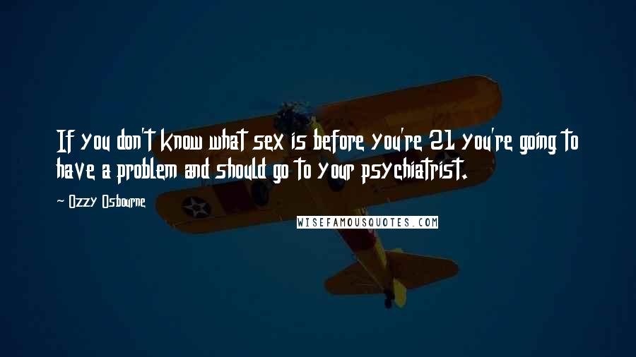 Ozzy Osbourne Quotes: If you don't know what sex is before you're 21 you're going to have a problem and should go to your psychiatrist.