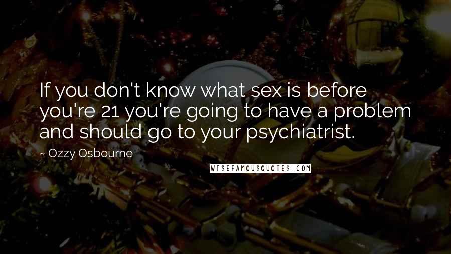 Ozzy Osbourne Quotes: If you don't know what sex is before you're 21 you're going to have a problem and should go to your psychiatrist.