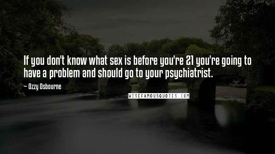 Ozzy Osbourne Quotes: If you don't know what sex is before you're 21 you're going to have a problem and should go to your psychiatrist.