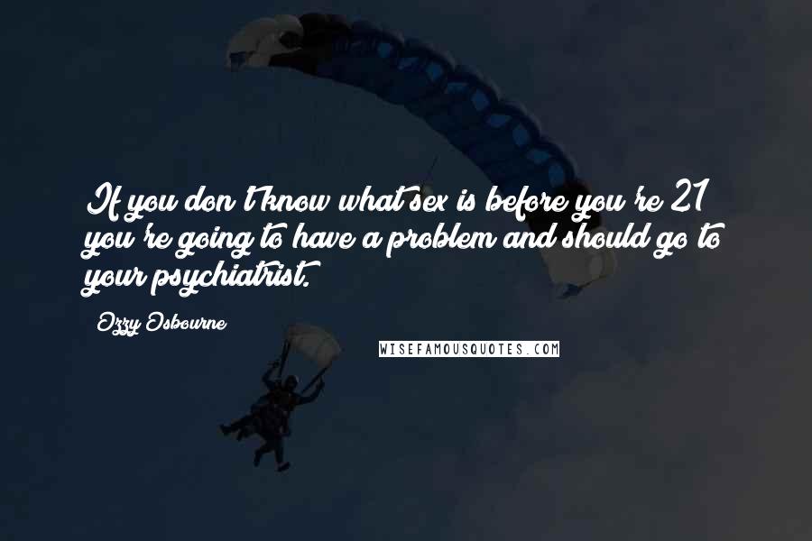 Ozzy Osbourne Quotes: If you don't know what sex is before you're 21 you're going to have a problem and should go to your psychiatrist.