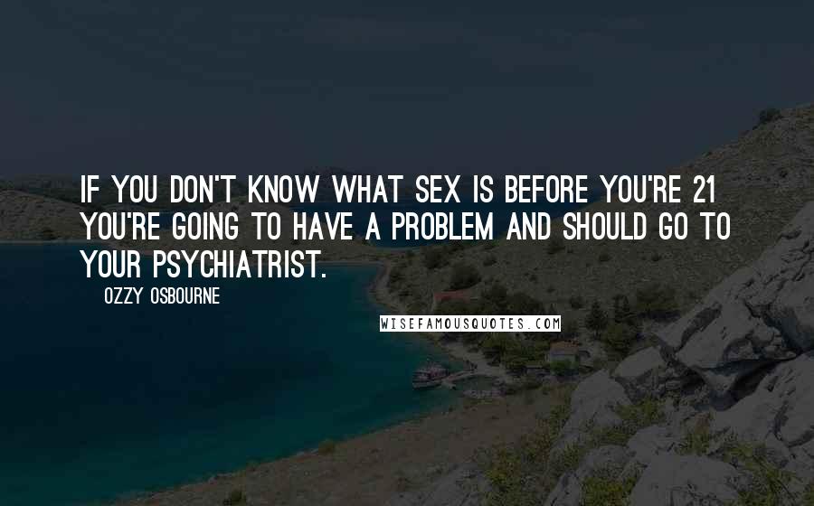 Ozzy Osbourne Quotes: If you don't know what sex is before you're 21 you're going to have a problem and should go to your psychiatrist.