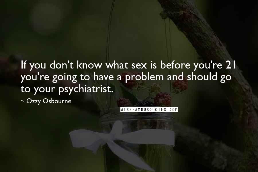 Ozzy Osbourne Quotes: If you don't know what sex is before you're 21 you're going to have a problem and should go to your psychiatrist.