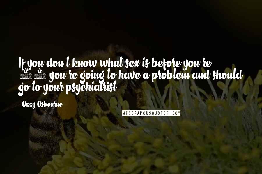 Ozzy Osbourne Quotes: If you don't know what sex is before you're 21 you're going to have a problem and should go to your psychiatrist.