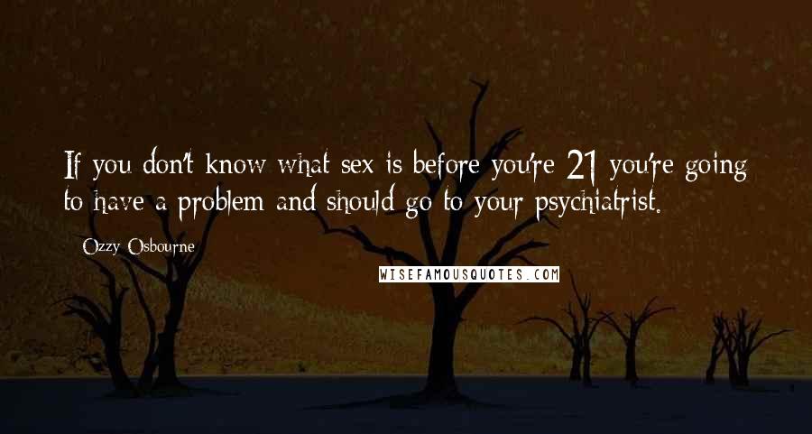 Ozzy Osbourne Quotes: If you don't know what sex is before you're 21 you're going to have a problem and should go to your psychiatrist.