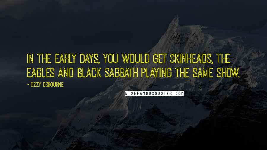 Ozzy Osbourne Quotes: In the early days, you would get skinheads, the Eagles and Black Sabbath playing the same show.