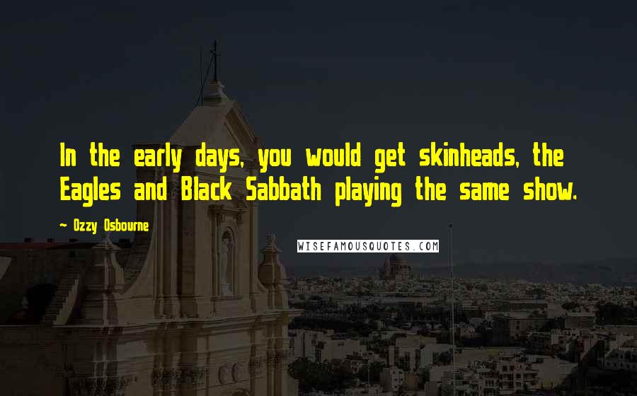 Ozzy Osbourne Quotes: In the early days, you would get skinheads, the Eagles and Black Sabbath playing the same show.