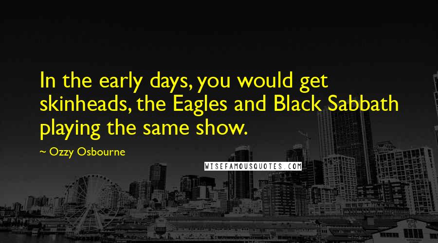 Ozzy Osbourne Quotes: In the early days, you would get skinheads, the Eagles and Black Sabbath playing the same show.