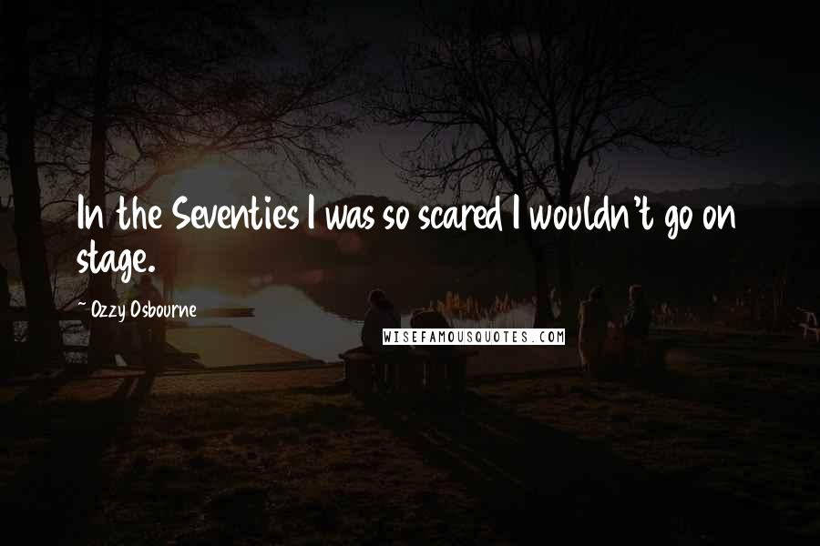 Ozzy Osbourne Quotes: In the Seventies I was so scared I wouldn't go on stage.