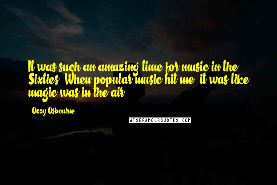 Ozzy Osbourne Quotes: It was such an amazing time for music in the Sixties. When popular music hit me, it was like magic was in the air.