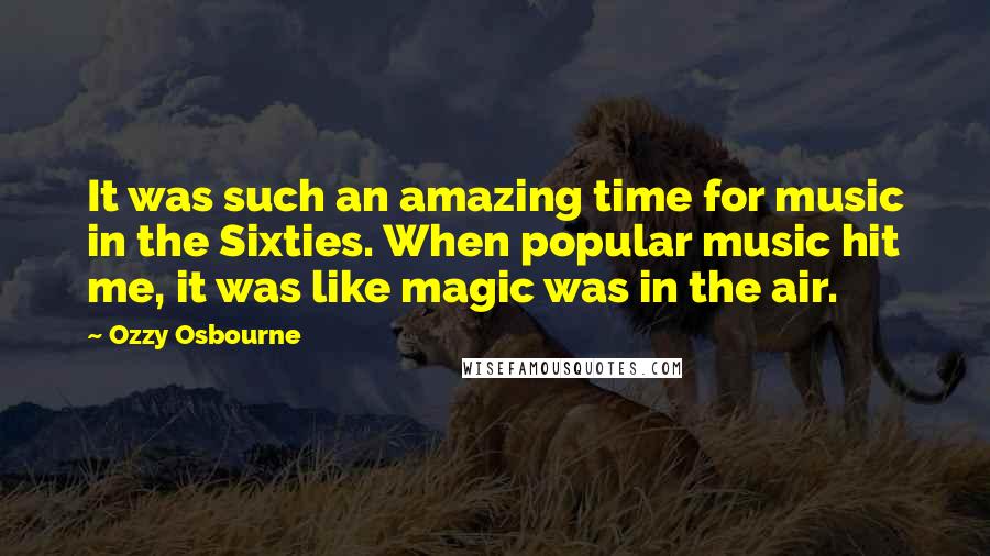 Ozzy Osbourne Quotes: It was such an amazing time for music in the Sixties. When popular music hit me, it was like magic was in the air.