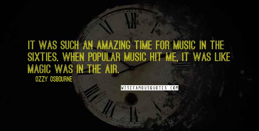 Ozzy Osbourne Quotes: It was such an amazing time for music in the Sixties. When popular music hit me, it was like magic was in the air.