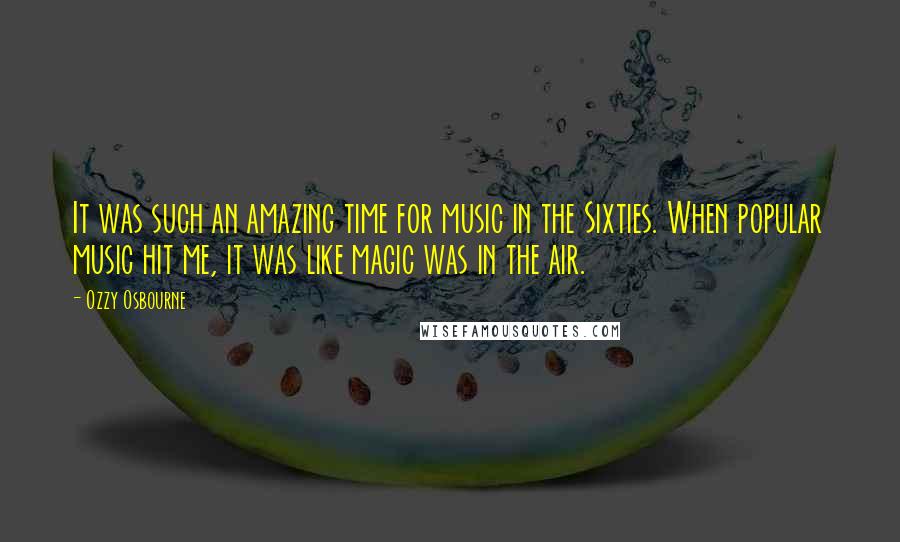 Ozzy Osbourne Quotes: It was such an amazing time for music in the Sixties. When popular music hit me, it was like magic was in the air.