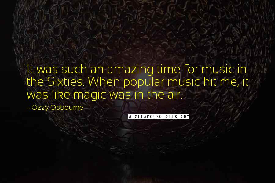 Ozzy Osbourne Quotes: It was such an amazing time for music in the Sixties. When popular music hit me, it was like magic was in the air.