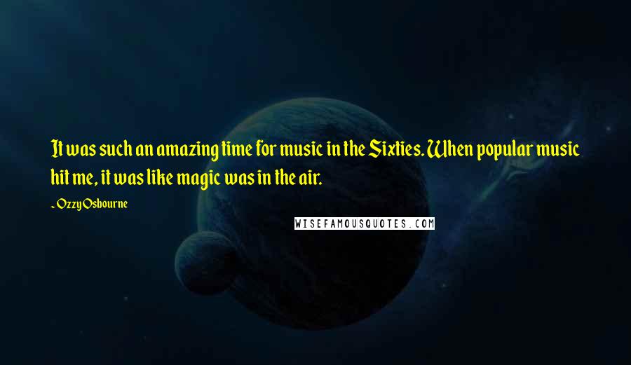 Ozzy Osbourne Quotes: It was such an amazing time for music in the Sixties. When popular music hit me, it was like magic was in the air.