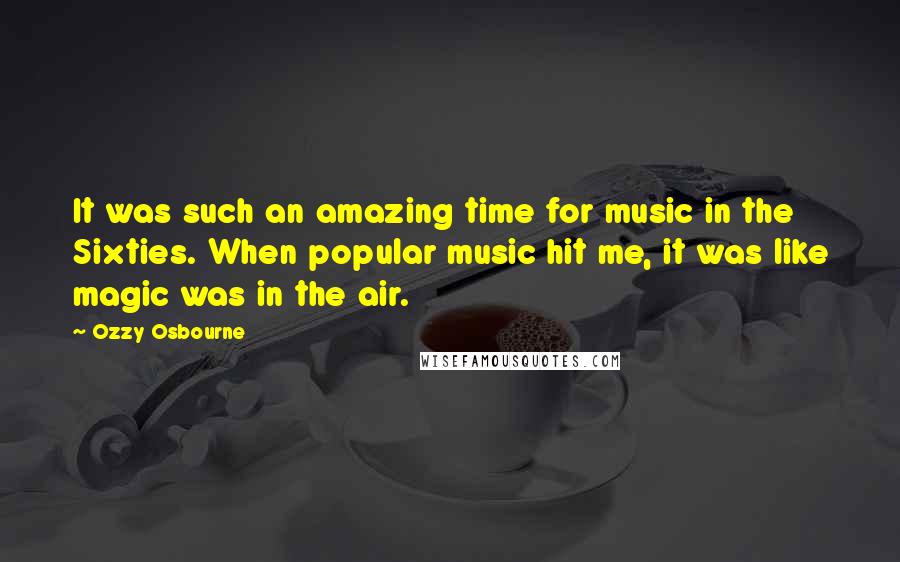 Ozzy Osbourne Quotes: It was such an amazing time for music in the Sixties. When popular music hit me, it was like magic was in the air.