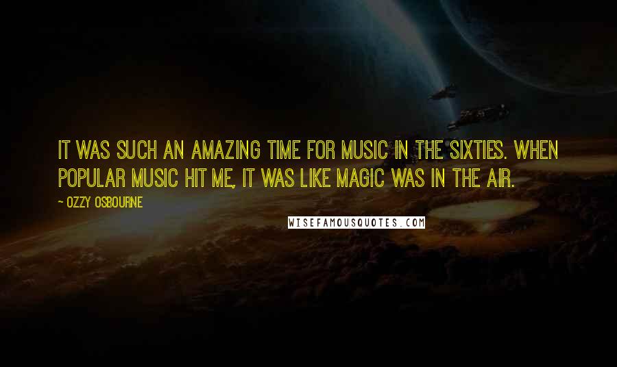 Ozzy Osbourne Quotes: It was such an amazing time for music in the Sixties. When popular music hit me, it was like magic was in the air.