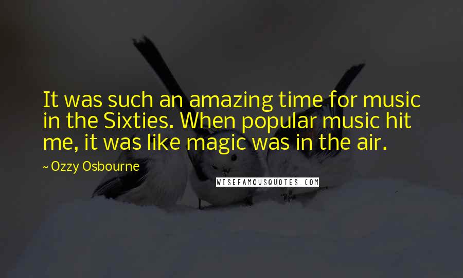 Ozzy Osbourne Quotes: It was such an amazing time for music in the Sixties. When popular music hit me, it was like magic was in the air.