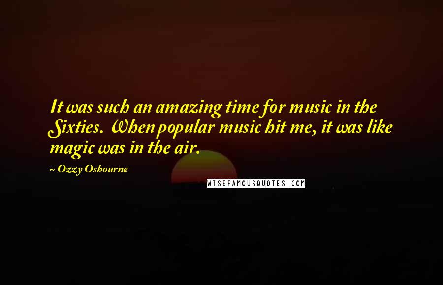 Ozzy Osbourne Quotes: It was such an amazing time for music in the Sixties. When popular music hit me, it was like magic was in the air.