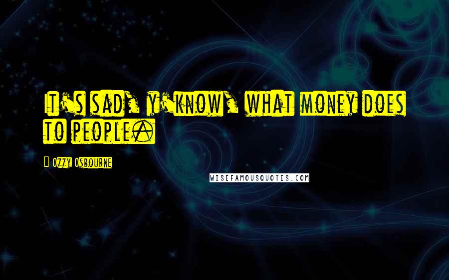 Ozzy Osbourne Quotes: It's sad, y'know, what money does to people.