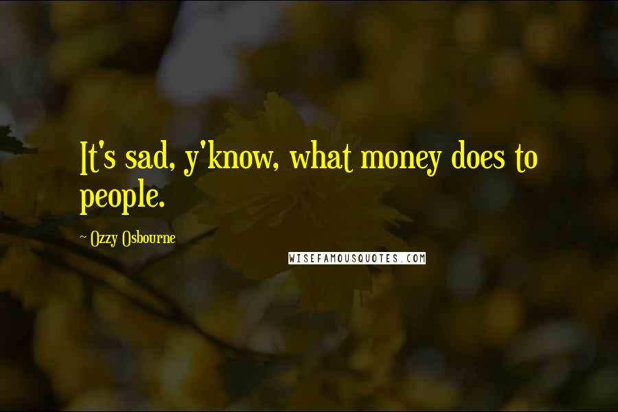 Ozzy Osbourne Quotes: It's sad, y'know, what money does to people.