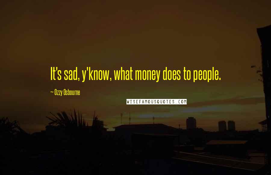 Ozzy Osbourne Quotes: It's sad, y'know, what money does to people.