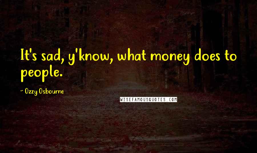Ozzy Osbourne Quotes: It's sad, y'know, what money does to people.