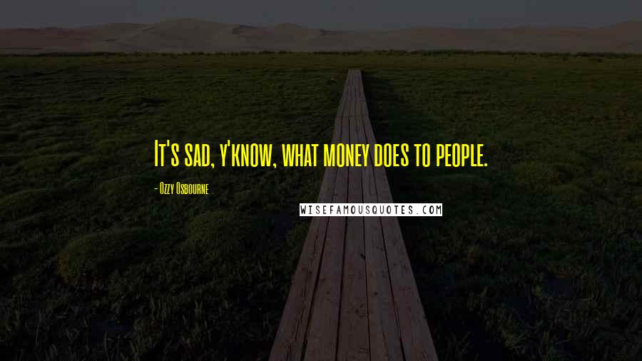 Ozzy Osbourne Quotes: It's sad, y'know, what money does to people.