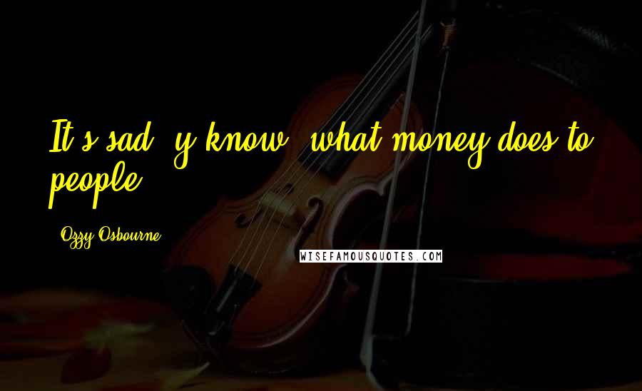 Ozzy Osbourne Quotes: It's sad, y'know, what money does to people.