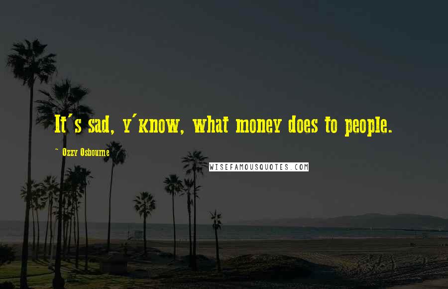 Ozzy Osbourne Quotes: It's sad, y'know, what money does to people.