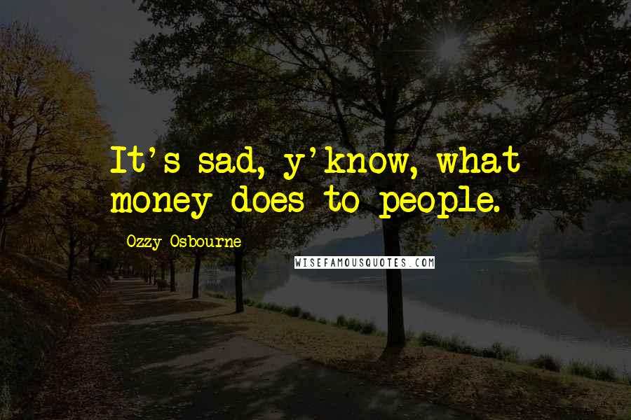 Ozzy Osbourne Quotes: It's sad, y'know, what money does to people.