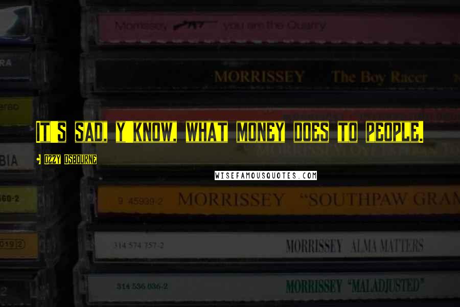 Ozzy Osbourne Quotes: It's sad, y'know, what money does to people.