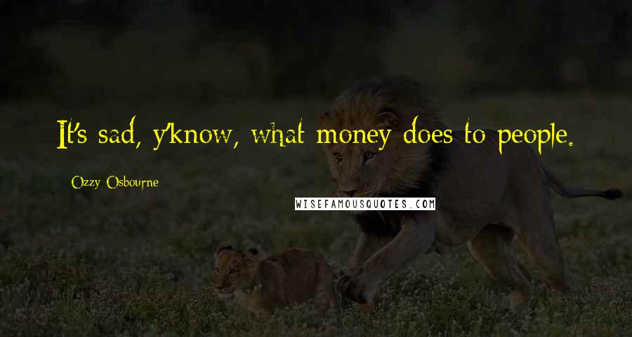 Ozzy Osbourne Quotes: It's sad, y'know, what money does to people.