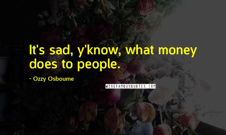 Ozzy Osbourne Quotes: It's sad, y'know, what money does to people.