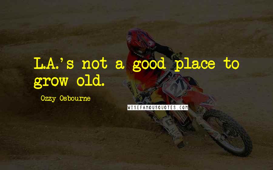 Ozzy Osbourne Quotes: L.A.'s not a good place to grow old.