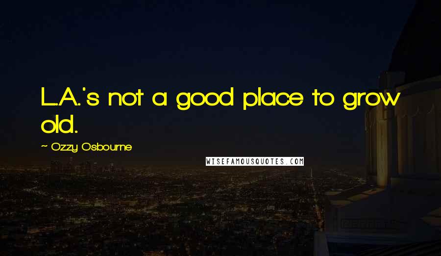 Ozzy Osbourne Quotes: L.A.'s not a good place to grow old.