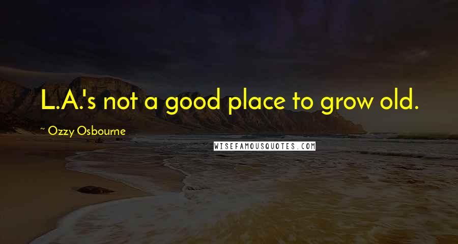 Ozzy Osbourne Quotes: L.A.'s not a good place to grow old.