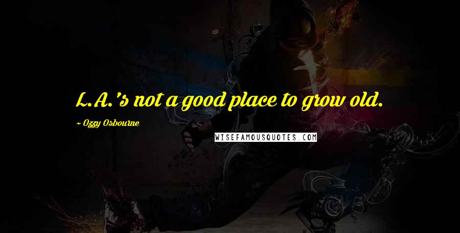 Ozzy Osbourne Quotes: L.A.'s not a good place to grow old.