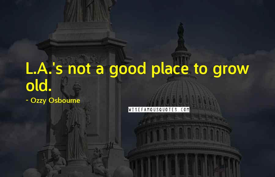 Ozzy Osbourne Quotes: L.A.'s not a good place to grow old.