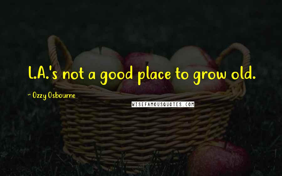 Ozzy Osbourne Quotes: L.A.'s not a good place to grow old.