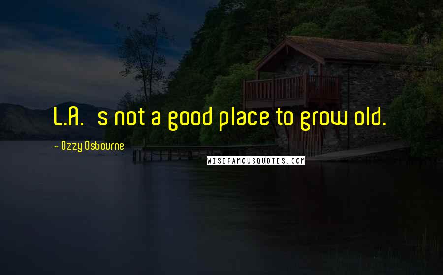 Ozzy Osbourne Quotes: L.A.'s not a good place to grow old.