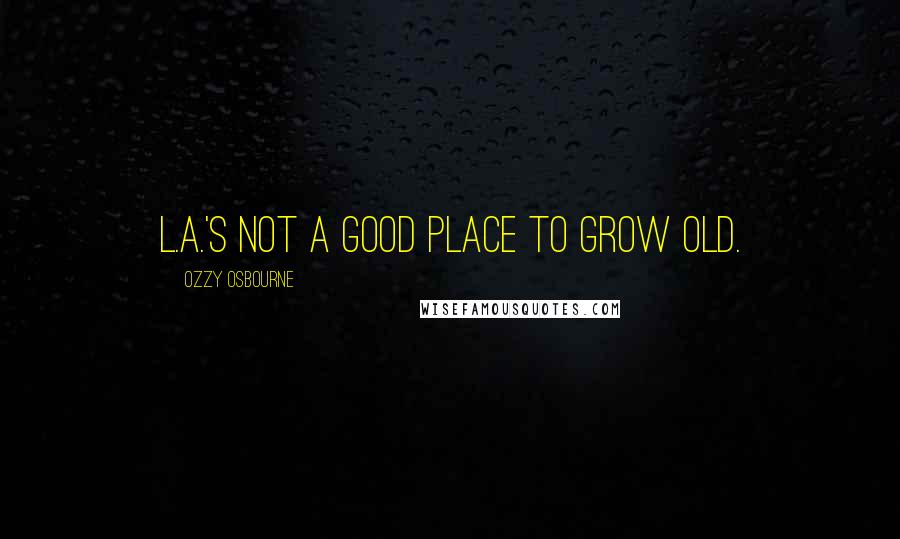 Ozzy Osbourne Quotes: L.A.'s not a good place to grow old.