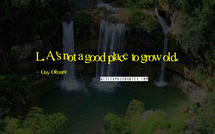 Ozzy Osbourne Quotes: L.A.'s not a good place to grow old.