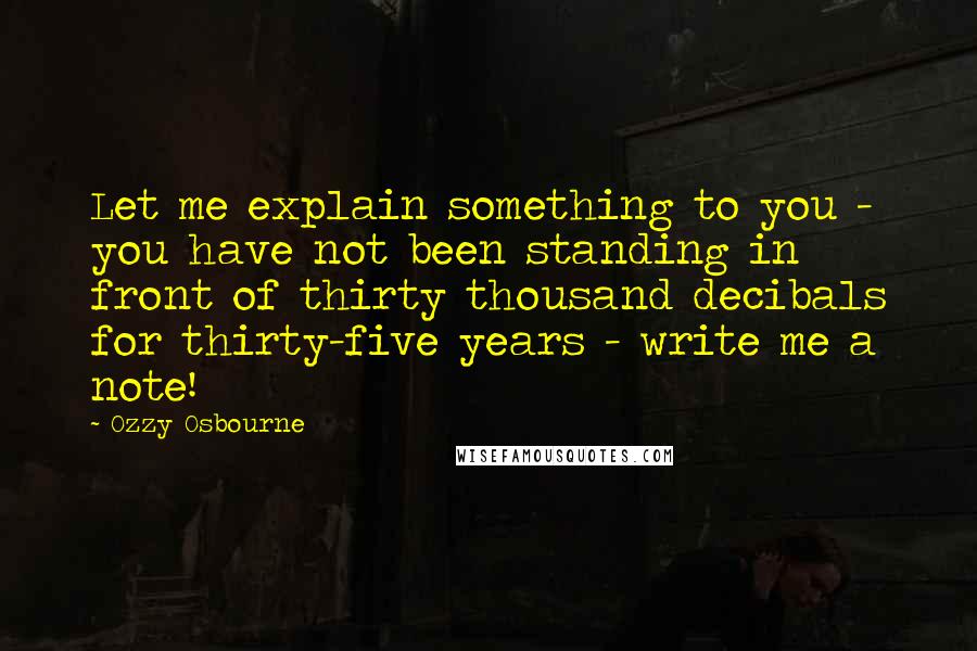Ozzy Osbourne Quotes: Let me explain something to you - you have not been standing in front of thirty thousand decibals for thirty-five years - write me a note!