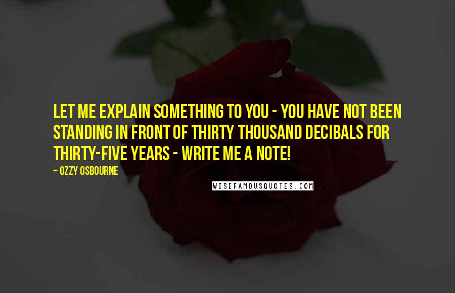 Ozzy Osbourne Quotes: Let me explain something to you - you have not been standing in front of thirty thousand decibals for thirty-five years - write me a note!