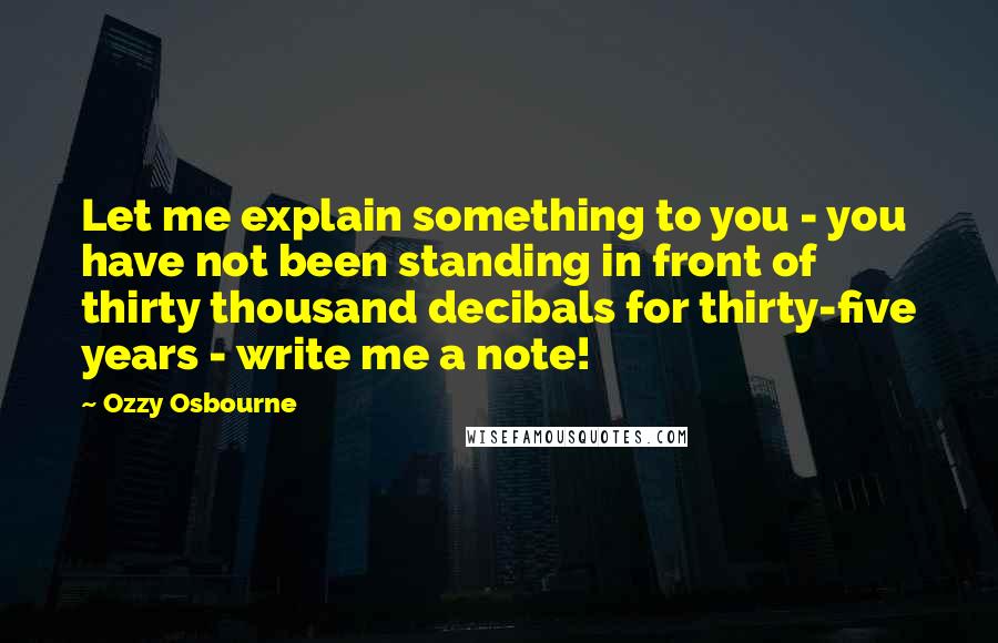 Ozzy Osbourne Quotes: Let me explain something to you - you have not been standing in front of thirty thousand decibals for thirty-five years - write me a note!