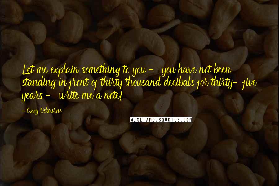 Ozzy Osbourne Quotes: Let me explain something to you - you have not been standing in front of thirty thousand decibals for thirty-five years - write me a note!