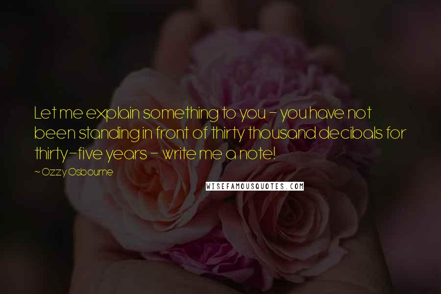 Ozzy Osbourne Quotes: Let me explain something to you - you have not been standing in front of thirty thousand decibals for thirty-five years - write me a note!